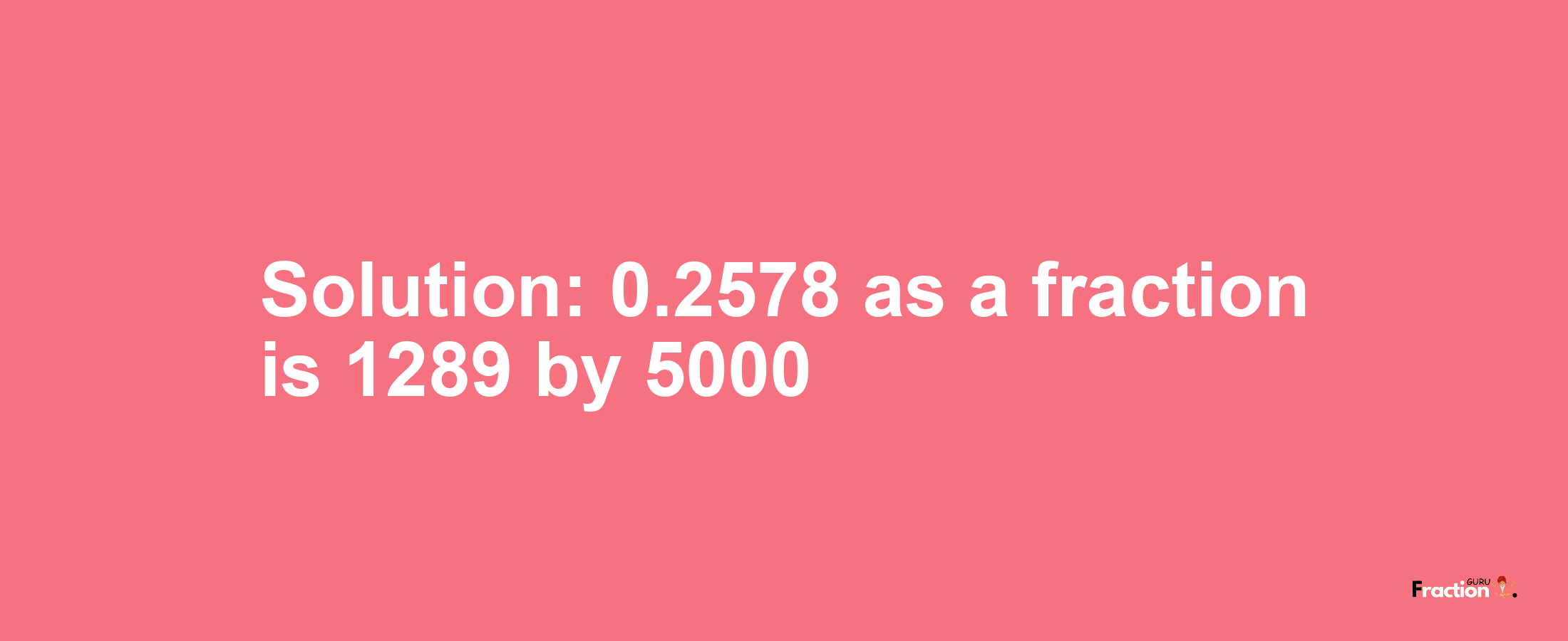 Solution:0.2578 as a fraction is 1289/5000